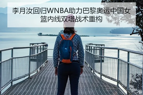 李月汝回归WNBA助力巴黎奥运中国女篮内线双塔战术重构