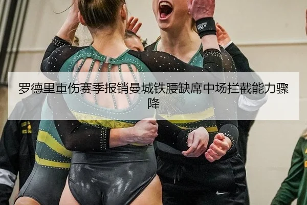 罗德里重伤赛季报销曼城铁腰缺席中场拦截能力骤降