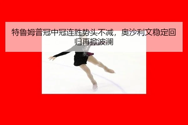特鲁姆普冠中冠连胜势头不减，奥沙利文稳定回归再掀波澜