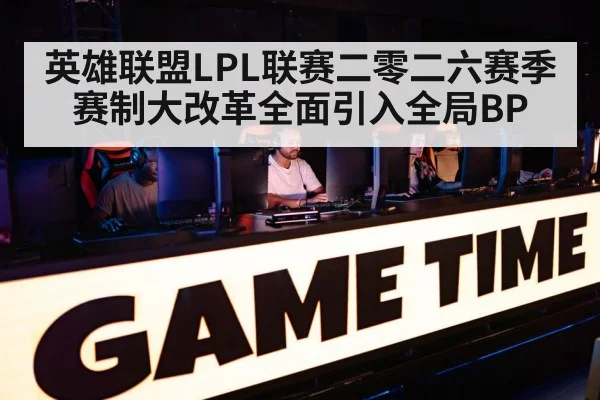 英雄联盟LPL联赛二零二六赛季赛制大改革全面引入全局BP