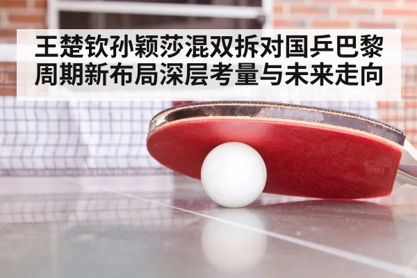 王楚钦孙颖莎混双拆对国乒巴黎周期新布局深层考量与未来走向