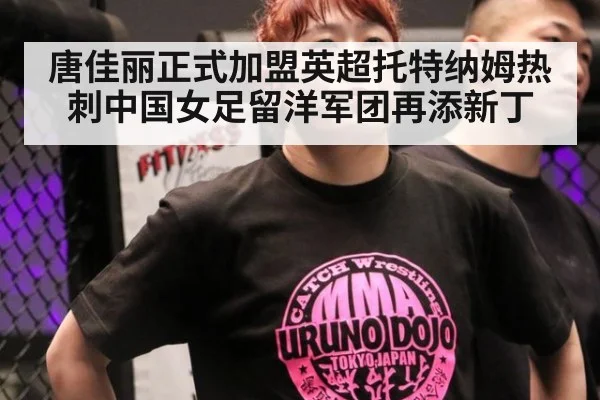唐佳丽正式加盟英超托特纳姆热刺中国女足留洋军团再添新丁