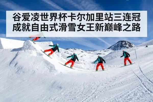 谷爱凌世界杯卡尔加里站三连冠成就自由式滑雪女王新巅峰之路