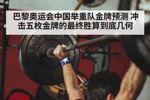 巴黎奥运会中国举重队金牌预测 冲击五枚金牌的最终胜算到底几何