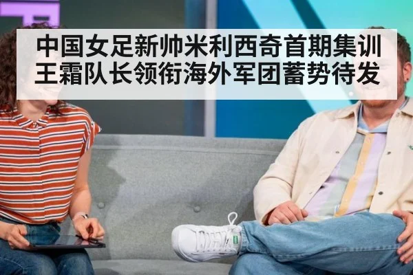 中国女足新帅米利西奇首期集训王霜队长领衔海外军团蓄势待发
