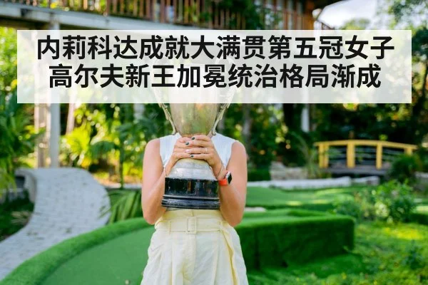 内莉科达成就大满贯第五冠女子高尔夫新王加冕统治格局渐成