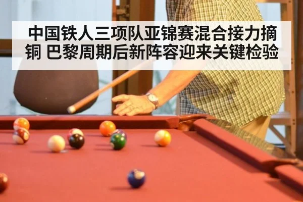 中国铁人三项队亚锦赛混合接力摘铜 巴黎周期后新阵容迎来关键检验
