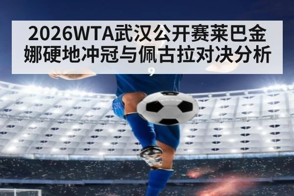 2026WTA武汉公开赛莱巴金娜硬地冲冠与佩古拉对决分析